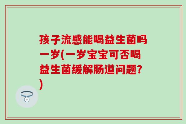 孩子能喝益生菌吗一岁(一岁宝宝可否喝益生菌缓解肠道问题？)