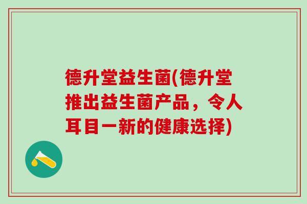 德升堂益生菌(德升堂推出益生菌产品，令人耳目一新的健康选择)