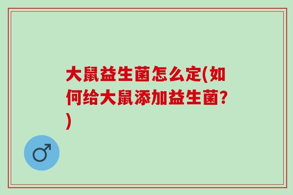 大鼠益生菌怎么定(如何给大鼠添加益生菌？)
