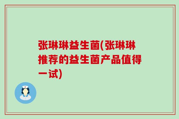 张琳琳益生菌(张琳琳推荐的益生菌产品值得一试) 张琳琳益生菌(张琳琳推荐的益生菌产品值得一试)