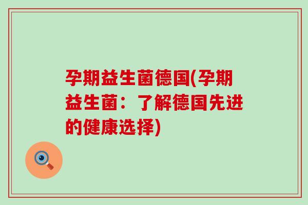 孕期益生菌德国(孕期益生菌：了解德国先进的健康选择)