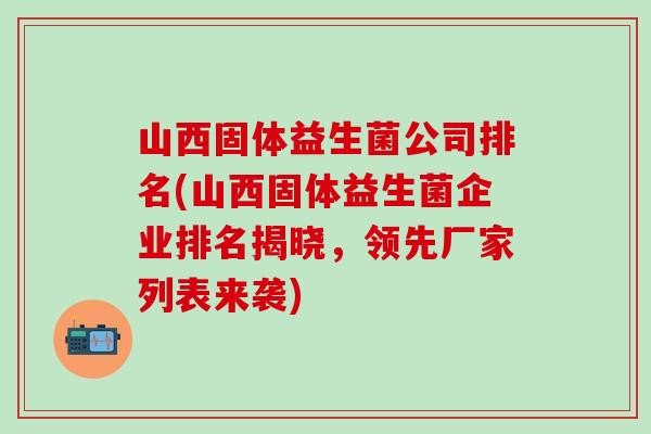 山西固体益生菌公司排名(山西固体益生菌企业排名揭晓，领先厂家列表来袭)