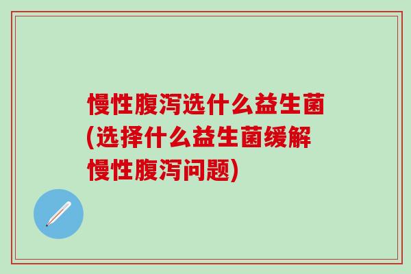 慢性选什么益生菌(选择什么益生菌缓解慢性问题)