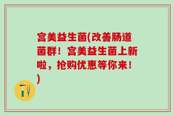 宫美益生菌(改善肠道菌群！宫美益生菌上新啦，抢购优惠等你来！)