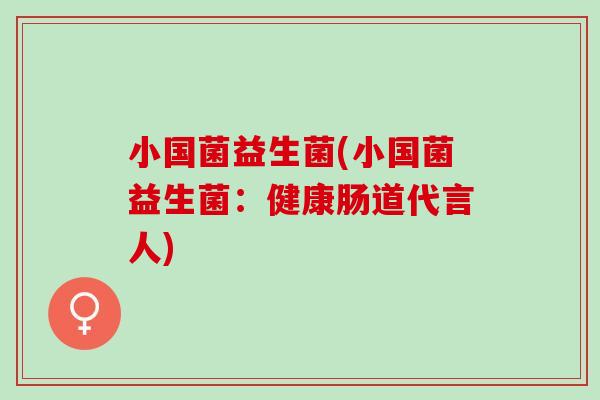 小国菌益生菌(小国菌益生菌：健康肠道代言人)