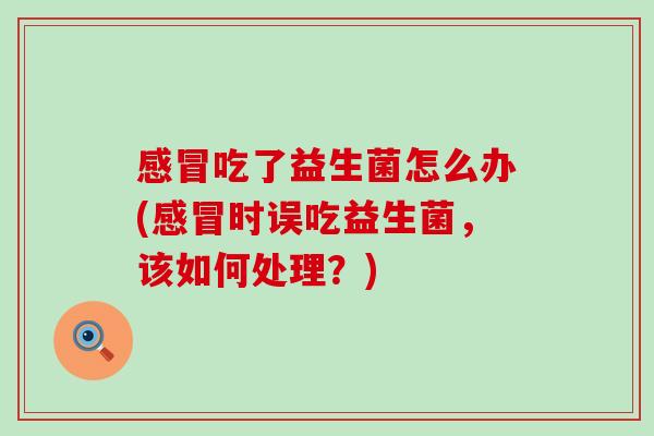 吃了益生菌怎么办(时误吃益生菌,该如何处理?) 吃了益生菌怎么办(时误吃益生菌,该如何处理?)