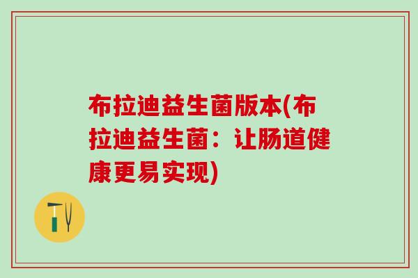 布拉迪益生菌版本(布拉迪益生菌:让肠道健康更易实现) 布拉迪益生菌版本(布拉迪益生菌:让肠道健康更易实现)