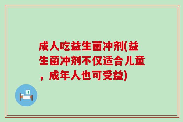 成人吃益生菌冲剂(益生菌冲剂不仅适合儿童，成年人也可受益)