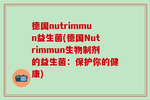 德国nutrimmun益生菌(德国Nutrimmun生物制剂的益生菌：保护你的健康)