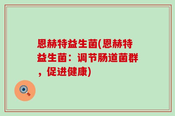 恩赫特益生菌(恩赫特益生菌:调节肠道菌群,促进健康) 恩赫特益生菌(恩赫特益生菌:调节肠道菌群,促进健康)