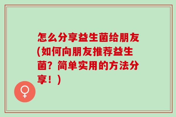 怎么分享益生菌给朋友(如何向朋友推荐益生菌？简单实用的方法分享！)