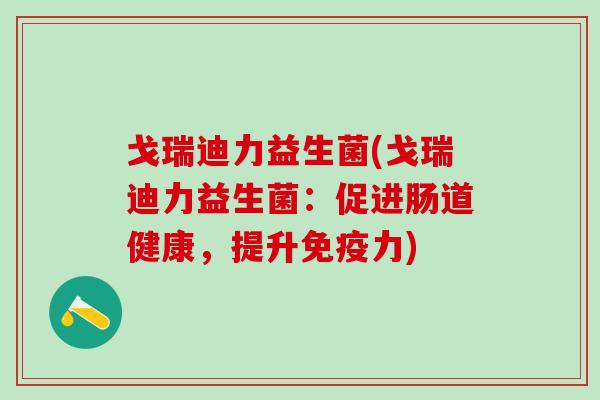 戈瑞迪力益生菌(戈瑞迪力益生菌：促进肠道健康，提升力)
