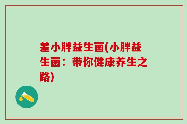 差小胖益生菌(小胖益生菌:带你健康养生之路) 差小胖益生菌(小胖益生菌:带你健康养生之路)