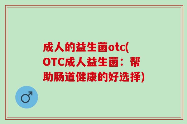 成人的益生菌otc(OTC成人益生菌：帮助肠道健康的好选择)