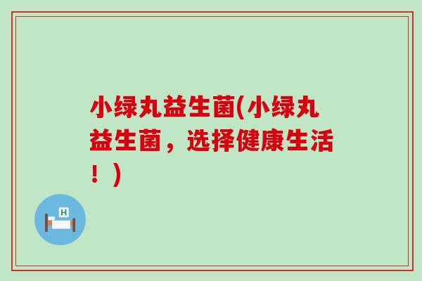 小绿丸益生菌(小绿丸益生菌,选择健康生活!) 小绿丸益生菌(小绿丸益生菌,选择健康生活!)