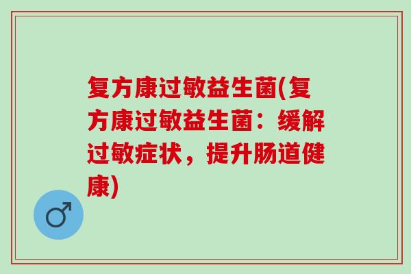 复方康益生菌(复方康益生菌：缓解症状，提升肠道健康)