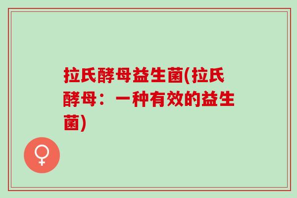 拉氏酵母益生菌(拉氏酵母：一种有效的益生菌)