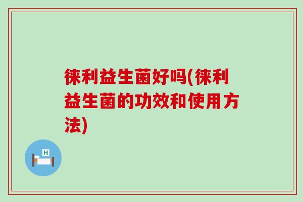 徕利益生菌好吗(徕利益生菌的功效和使用方法)