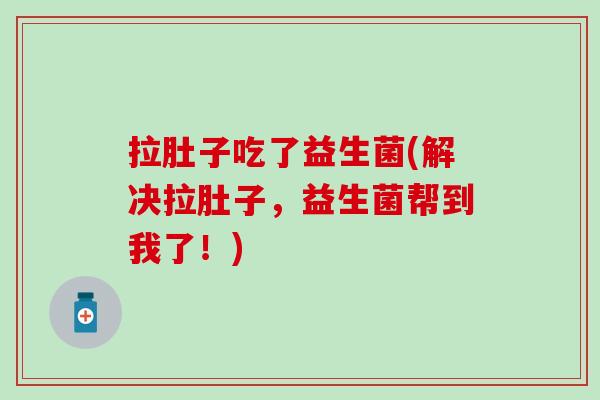 拉肚子吃了益生菌(解决拉肚子，益生菌帮到我了！)