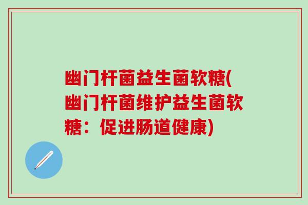 幽门杆菌益生菌软糖(幽门杆菌维护益生菌软糖：促进肠道健康)