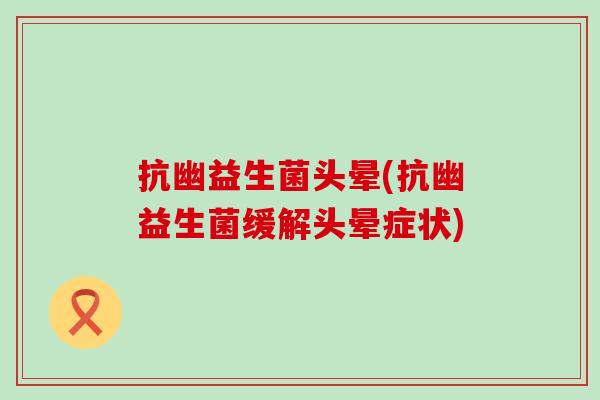 抗幽益生菌头晕(抗幽益生菌缓解头晕症状)