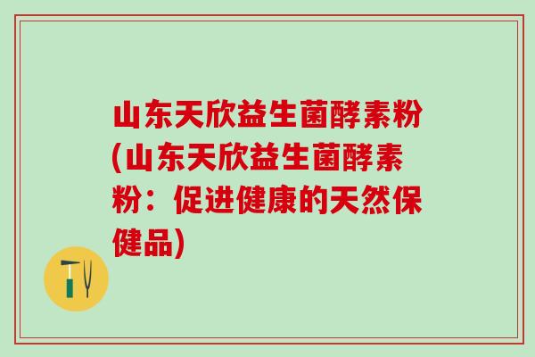 山东天欣益生菌酵素粉(山东天欣益生菌酵素粉：促进健康的天然保健品)
