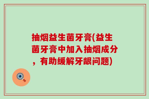 抽烟益生菌牙膏(益生菌牙膏中加入抽烟成分，有助缓解牙龈问题)