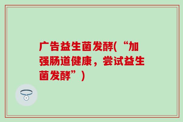 广告益生菌发酵(“加强肠道健康，尝试益生菌发酵”)