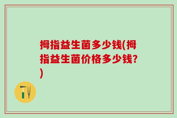 拇指益生菌多少钱(拇指益生菌价格多少钱？)