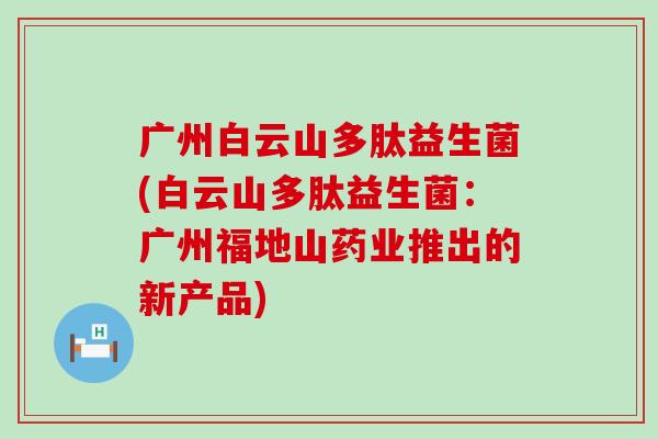 广州白云山多肽益生菌(白云山多肽益生菌：广州福地山药业推出的新产品)