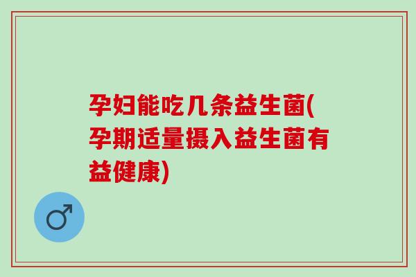 孕妇能吃几条益生菌(孕期适量摄入益生菌有益健康)