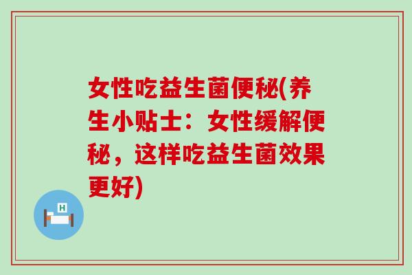 女性吃益生菌(养生小贴士：女性缓解，这样吃益生菌效果更好)