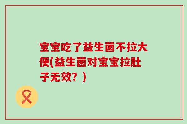 宝宝吃了益生菌不拉大便(益生菌对宝宝拉肚子无效？)