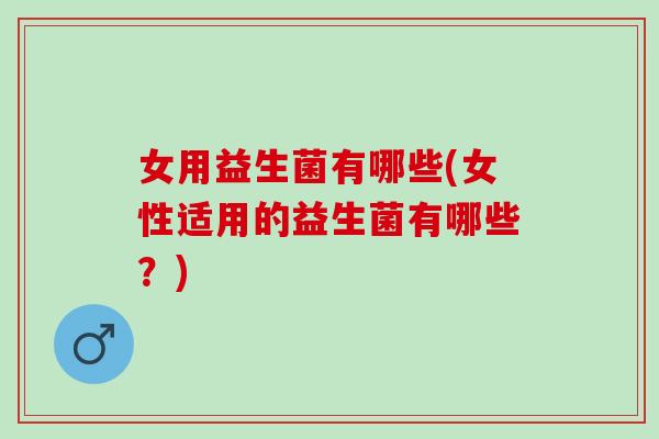 女用益生菌有哪些(女性适用的益生菌有哪些？)