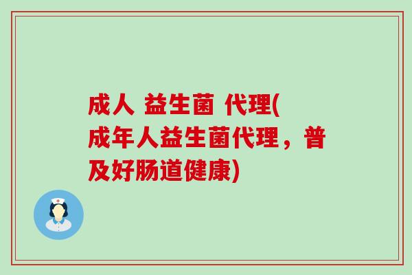 成人 益生菌 代理(成年人益生菌代理，普及好肠道健康)
