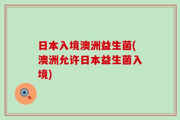 日本入境澳洲益生菌(澳洲允许日本益生菌入境)