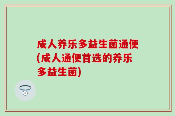 成人养乐多益生菌通便(成人通便首选的养乐多益生菌)