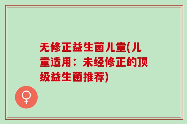 无修正益生菌儿童(儿童适用：未经修正的益生菌推荐)
