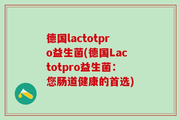 德国lactotpro益生菌(德国Lactotpro益生菌：您肠道健康的首选)
