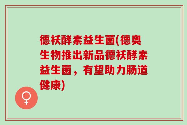 德袄酵素益生菌(德奥生物推出新品德袄酵素益生菌，有望助力肠道健康)