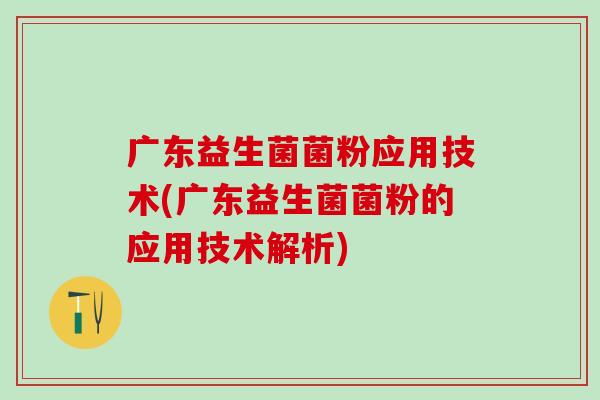广东益生菌菌粉应用技术(广东益生菌菌粉的应用技术解析)