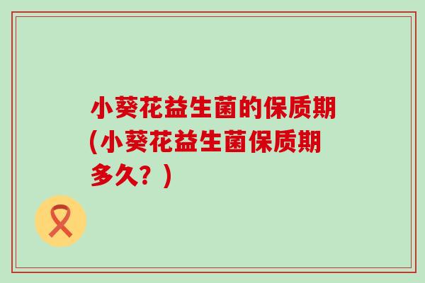 小葵花益生菌的保质期(小葵花益生菌保质期多久？)