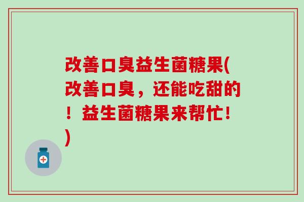 改善益生菌糖果(改善，还能吃甜的！益生菌糖果来帮忙！)