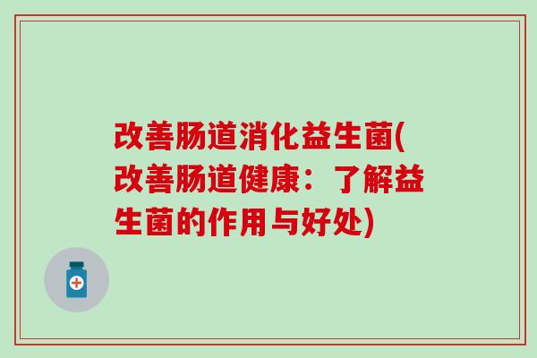 改善肠道消化益生菌(改善肠道健康：了解益生菌的作用与好处)