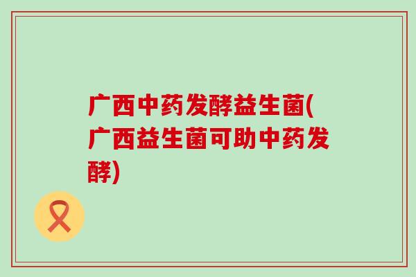 广西发酵益生菌(广西益生菌可助发酵)