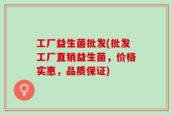 工厂益生菌批发(批发工厂直销益生菌，价格实惠，品质保证)
