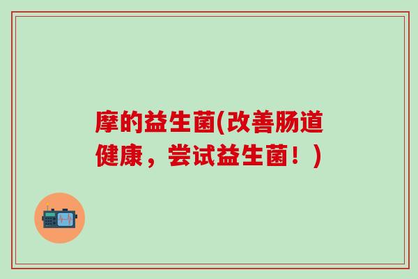 摩的益生菌(改善肠道健康，尝试益生菌！)