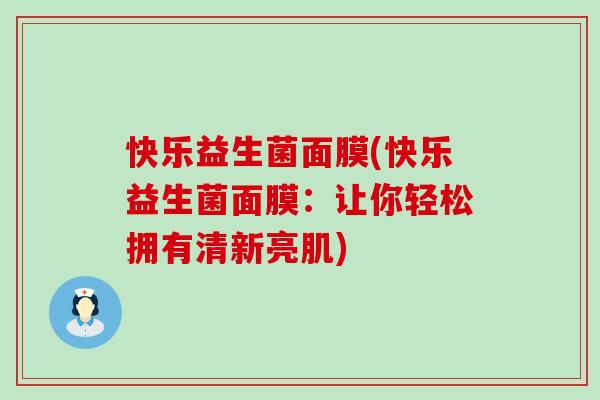 快乐益生菌面膜(快乐益生菌面膜：让你轻松拥有清新亮肌)