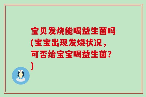 宝贝发烧能喝益生菌吗(宝宝出现发烧状况，可否给宝宝喝益生菌？)