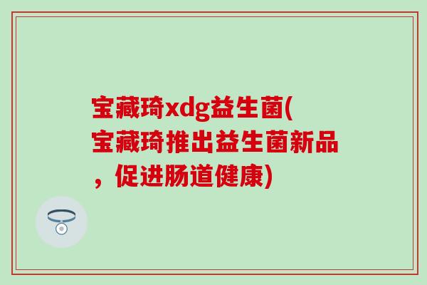宝藏琦xdg益生菌(宝藏琦推出益生菌新品，促进肠道健康)